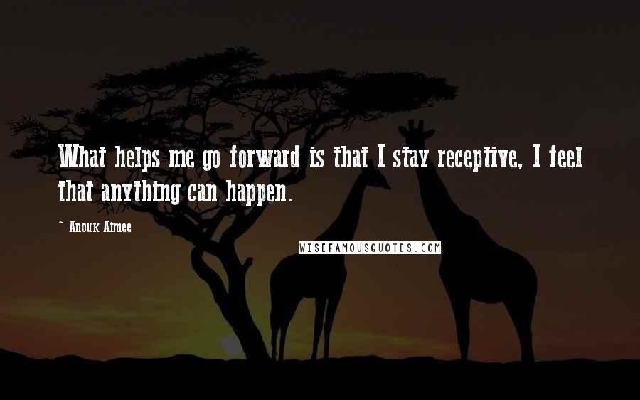 Anouk Aimee Quotes: What helps me go forward is that I stay receptive, I feel that anything can happen.