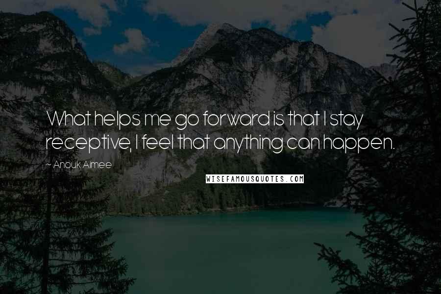Anouk Aimee Quotes: What helps me go forward is that I stay receptive, I feel that anything can happen.