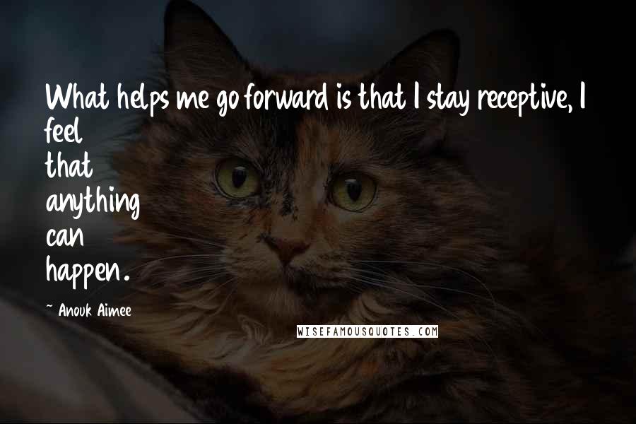 Anouk Aimee Quotes: What helps me go forward is that I stay receptive, I feel that anything can happen.