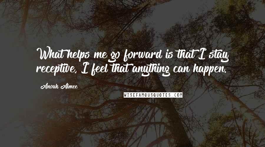 Anouk Aimee Quotes: What helps me go forward is that I stay receptive, I feel that anything can happen.