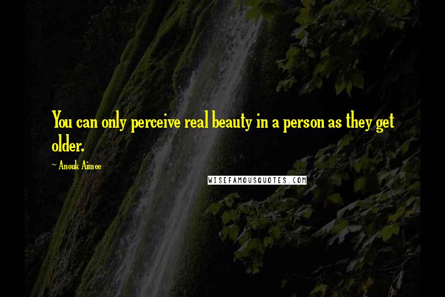 Anouk Aimee Quotes: You can only perceive real beauty in a person as they get older.