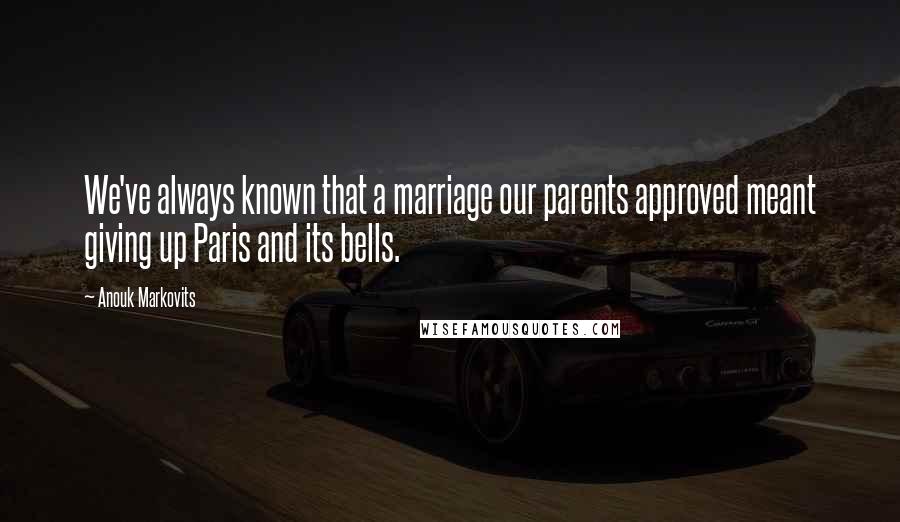 Anouk Markovits Quotes: We've always known that a marriage our parents approved meant giving up Paris and its bells.