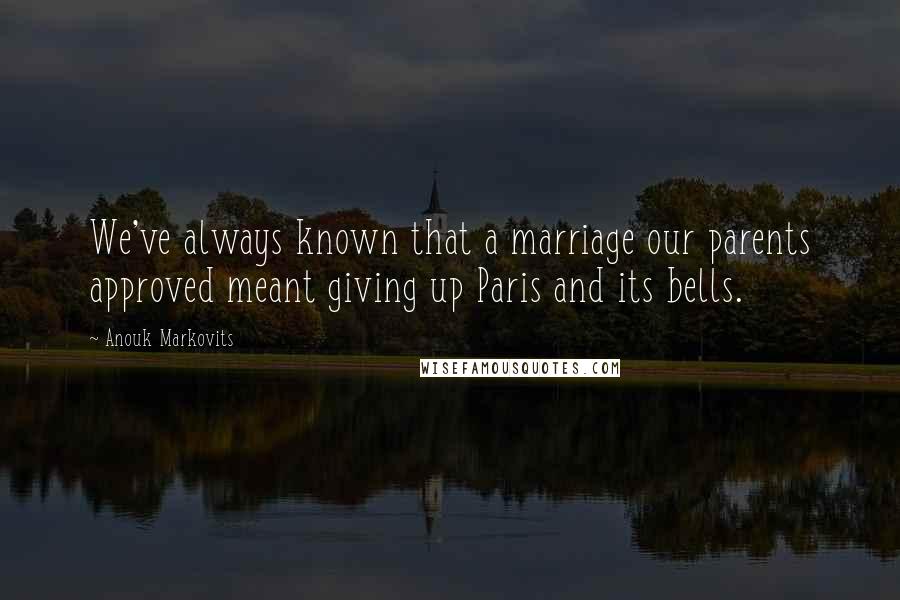 Anouk Markovits Quotes: We've always known that a marriage our parents approved meant giving up Paris and its bells.