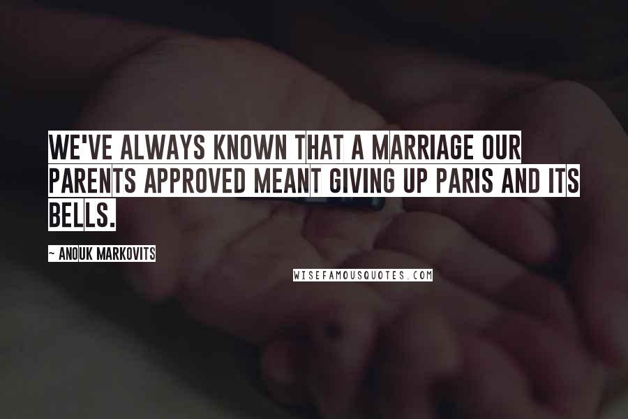 Anouk Markovits Quotes: We've always known that a marriage our parents approved meant giving up Paris and its bells.