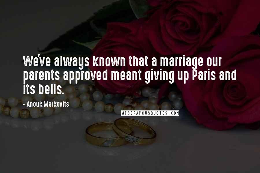 Anouk Markovits Quotes: We've always known that a marriage our parents approved meant giving up Paris and its bells.