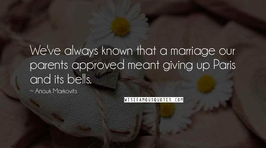 Anouk Markovits Quotes: We've always known that a marriage our parents approved meant giving up Paris and its bells.