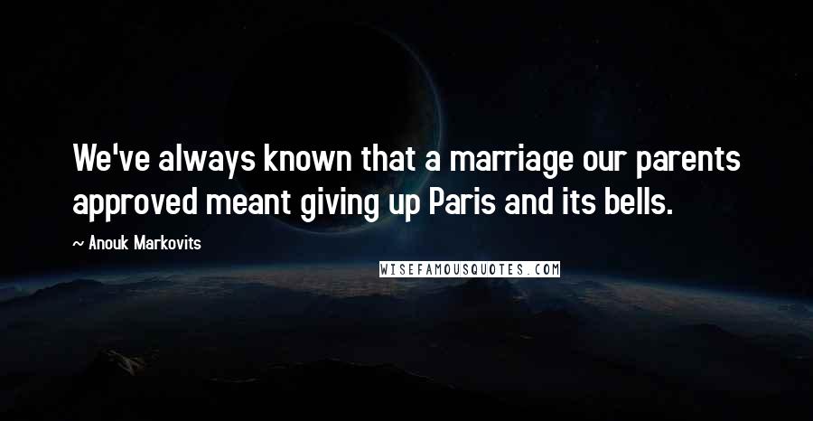 Anouk Markovits Quotes: We've always known that a marriage our parents approved meant giving up Paris and its bells.