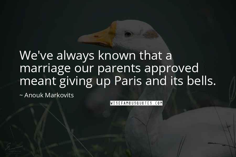 Anouk Markovits Quotes: We've always known that a marriage our parents approved meant giving up Paris and its bells.