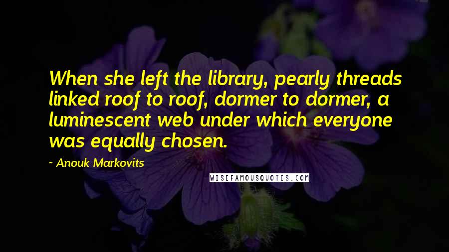 Anouk Markovits Quotes: When she left the library, pearly threads linked roof to roof, dormer to dormer, a luminescent web under which everyone was equally chosen.