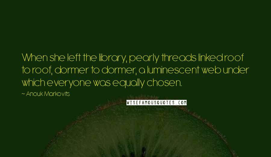 Anouk Markovits Quotes: When she left the library, pearly threads linked roof to roof, dormer to dormer, a luminescent web under which everyone was equally chosen.