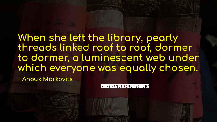 Anouk Markovits Quotes: When she left the library, pearly threads linked roof to roof, dormer to dormer, a luminescent web under which everyone was equally chosen.