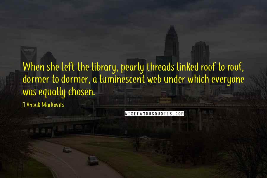 Anouk Markovits Quotes: When she left the library, pearly threads linked roof to roof, dormer to dormer, a luminescent web under which everyone was equally chosen.