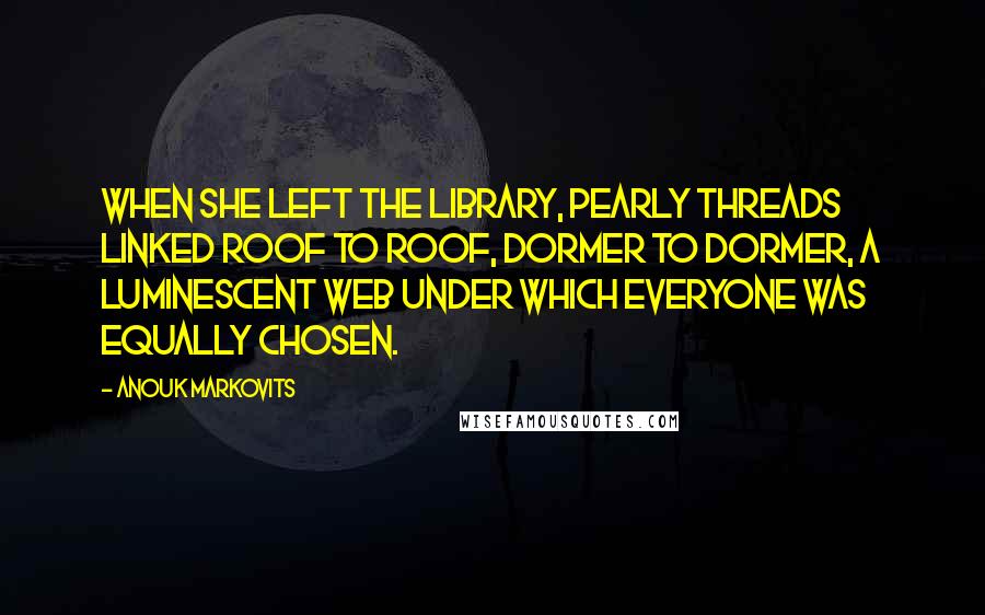 Anouk Markovits Quotes: When she left the library, pearly threads linked roof to roof, dormer to dormer, a luminescent web under which everyone was equally chosen.