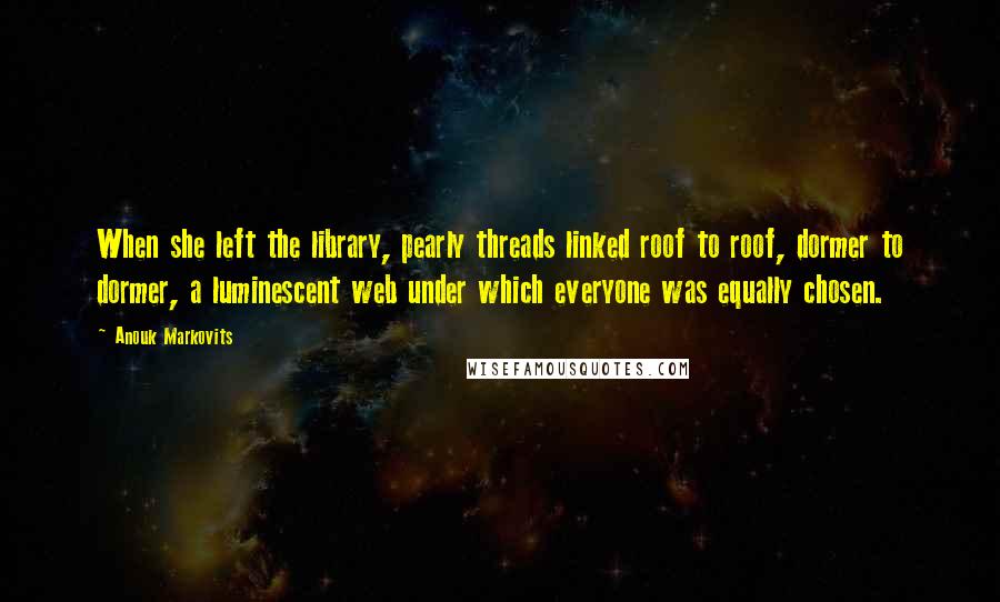 Anouk Markovits Quotes: When she left the library, pearly threads linked roof to roof, dormer to dormer, a luminescent web under which everyone was equally chosen.
