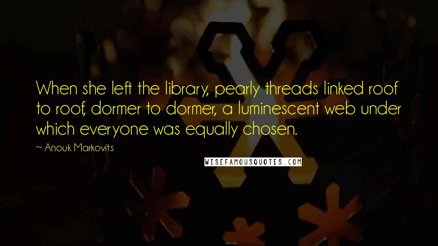 Anouk Markovits Quotes: When she left the library, pearly threads linked roof to roof, dormer to dormer, a luminescent web under which everyone was equally chosen.