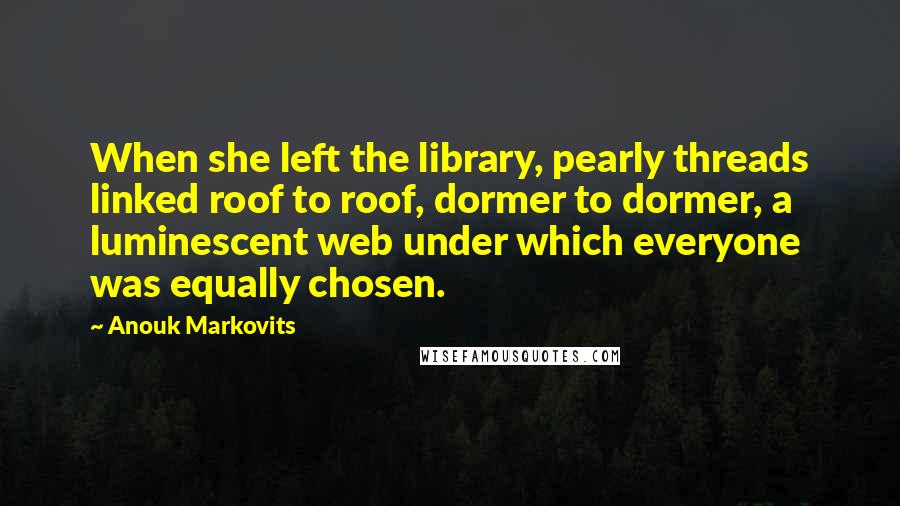 Anouk Markovits Quotes: When she left the library, pearly threads linked roof to roof, dormer to dormer, a luminescent web under which everyone was equally chosen.