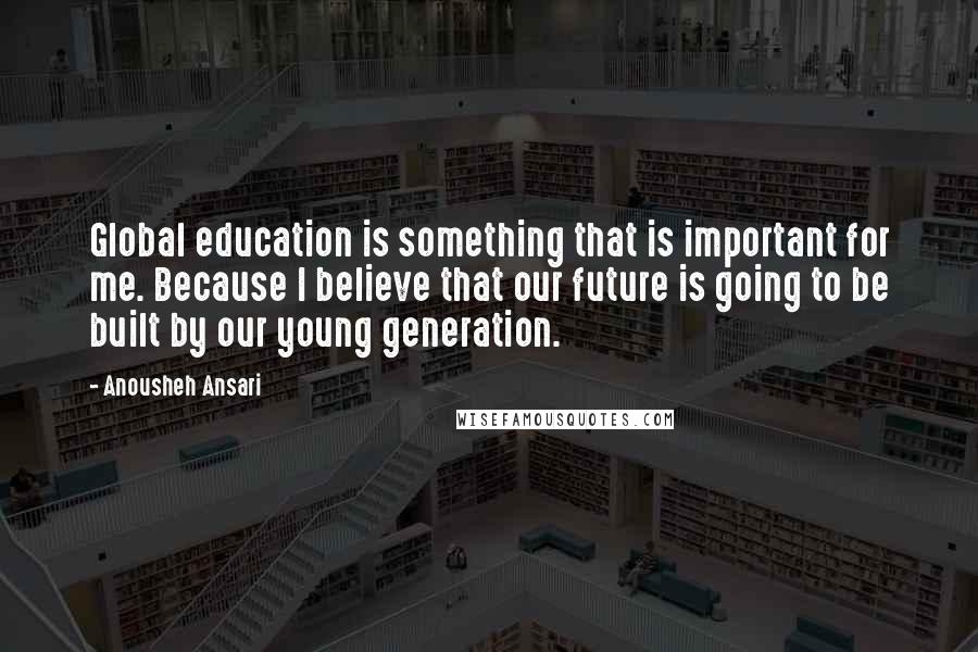 Anousheh Ansari Quotes: Global education is something that is important for me. Because I believe that our future is going to be built by our young generation.