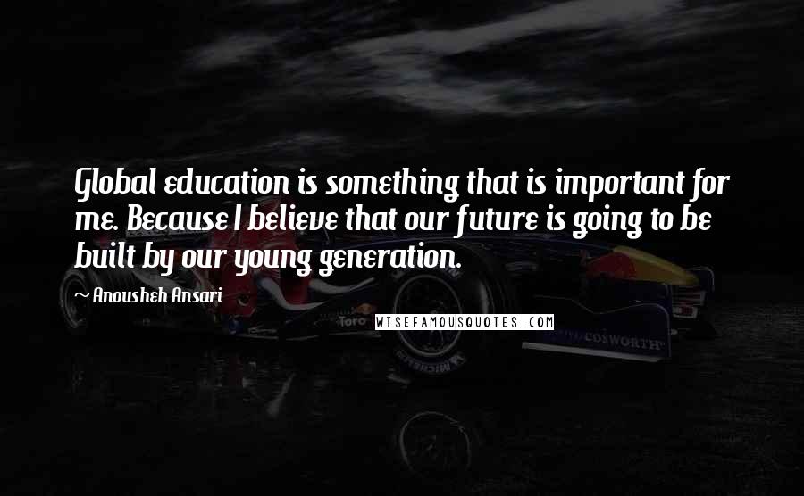 Anousheh Ansari Quotes: Global education is something that is important for me. Because I believe that our future is going to be built by our young generation.