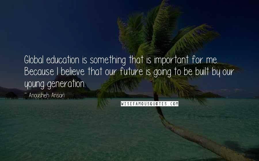 Anousheh Ansari Quotes: Global education is something that is important for me. Because I believe that our future is going to be built by our young generation.