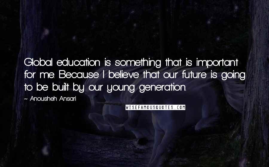 Anousheh Ansari Quotes: Global education is something that is important for me. Because I believe that our future is going to be built by our young generation.