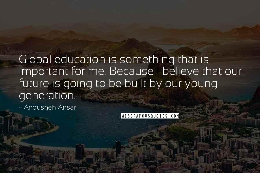 Anousheh Ansari Quotes: Global education is something that is important for me. Because I believe that our future is going to be built by our young generation.