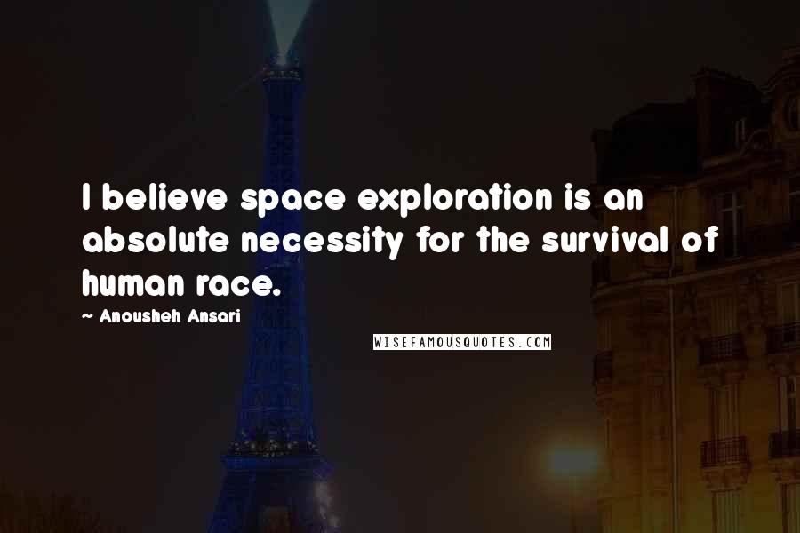 Anousheh Ansari Quotes: I believe space exploration is an absolute necessity for the survival of human race.