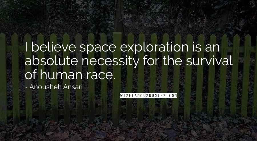 Anousheh Ansari Quotes: I believe space exploration is an absolute necessity for the survival of human race.