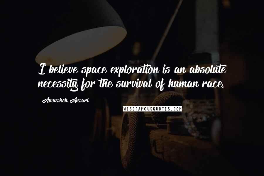 Anousheh Ansari Quotes: I believe space exploration is an absolute necessity for the survival of human race.