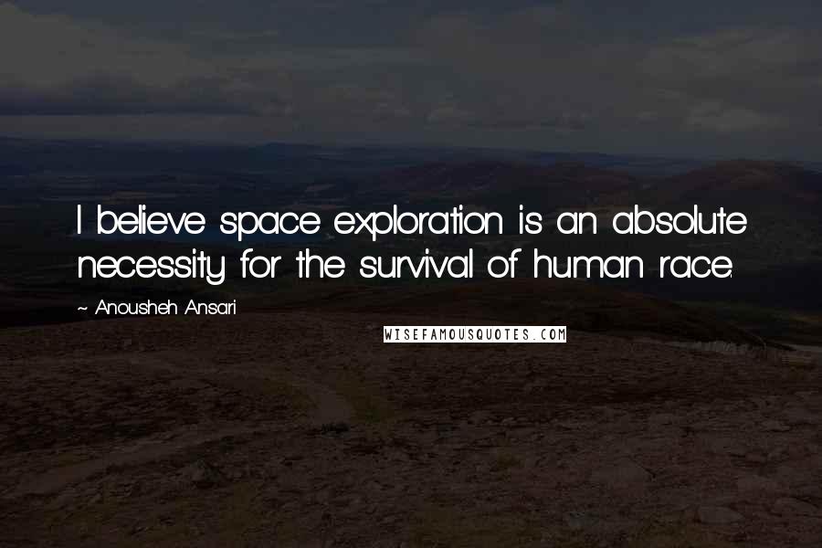 Anousheh Ansari Quotes: I believe space exploration is an absolute necessity for the survival of human race.