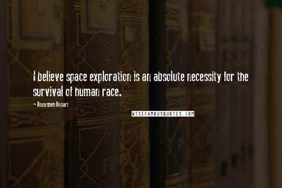 Anousheh Ansari Quotes: I believe space exploration is an absolute necessity for the survival of human race.