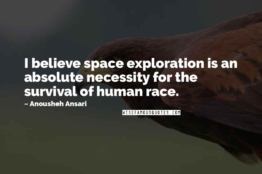 Anousheh Ansari Quotes: I believe space exploration is an absolute necessity for the survival of human race.