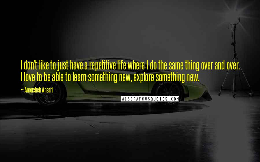 Anousheh Ansari Quotes: I don't like to just have a repetitive life where I do the same thing over and over. I love to be able to learn something new, explore something new.