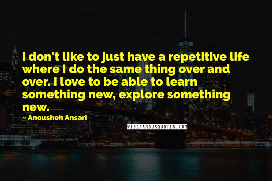 Anousheh Ansari Quotes: I don't like to just have a repetitive life where I do the same thing over and over. I love to be able to learn something new, explore something new.