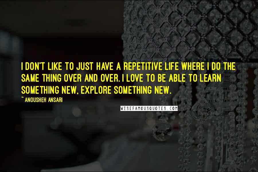 Anousheh Ansari Quotes: I don't like to just have a repetitive life where I do the same thing over and over. I love to be able to learn something new, explore something new.