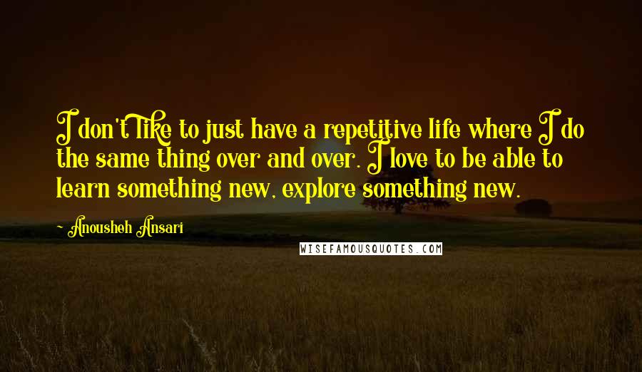 Anousheh Ansari Quotes: I don't like to just have a repetitive life where I do the same thing over and over. I love to be able to learn something new, explore something new.