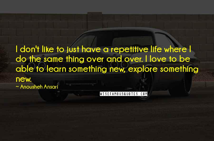 Anousheh Ansari Quotes: I don't like to just have a repetitive life where I do the same thing over and over. I love to be able to learn something new, explore something new.