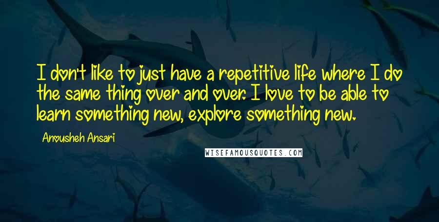 Anousheh Ansari Quotes: I don't like to just have a repetitive life where I do the same thing over and over. I love to be able to learn something new, explore something new.