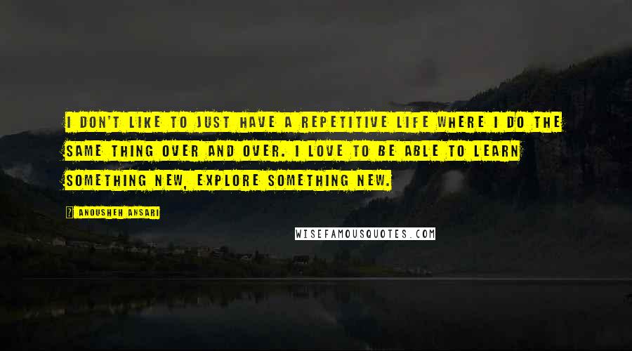 Anousheh Ansari Quotes: I don't like to just have a repetitive life where I do the same thing over and over. I love to be able to learn something new, explore something new.