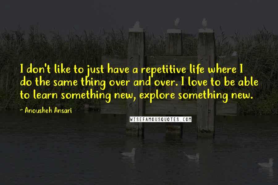 Anousheh Ansari Quotes: I don't like to just have a repetitive life where I do the same thing over and over. I love to be able to learn something new, explore something new.