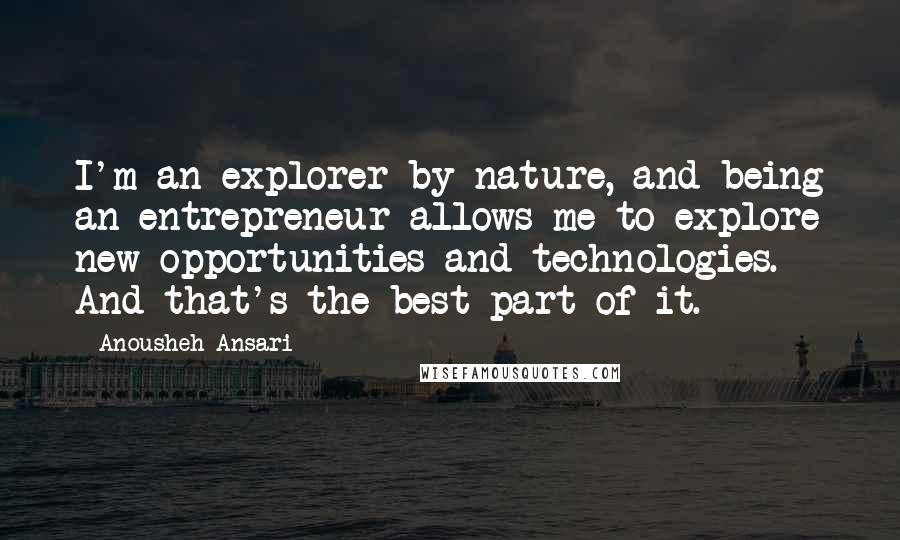 Anousheh Ansari Quotes: I'm an explorer by nature, and being an entrepreneur allows me to explore new opportunities and technologies. And that's the best part of it.