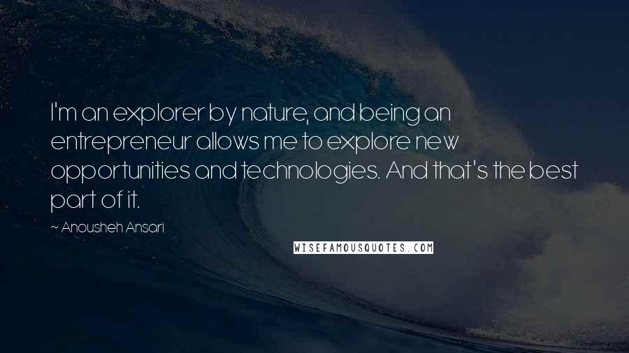 Anousheh Ansari Quotes: I'm an explorer by nature, and being an entrepreneur allows me to explore new opportunities and technologies. And that's the best part of it.