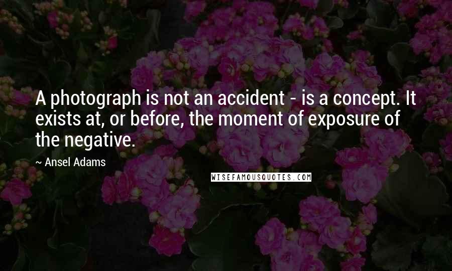 Ansel Adams Quotes: A photograph is not an accident - is a concept. It exists at, or before, the moment of exposure of the negative.
