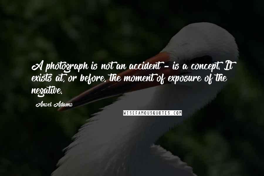 Ansel Adams Quotes: A photograph is not an accident - is a concept. It exists at, or before, the moment of exposure of the negative.