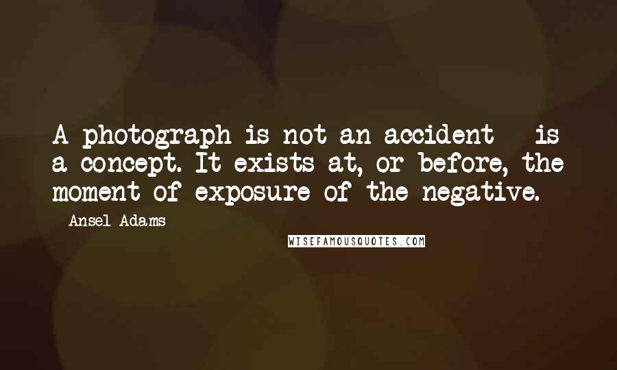 Ansel Adams Quotes: A photograph is not an accident - is a concept. It exists at, or before, the moment of exposure of the negative.