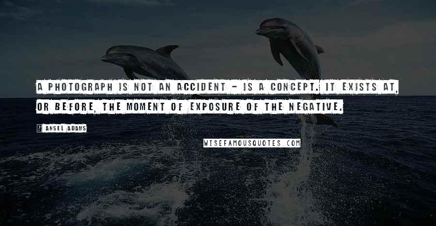 Ansel Adams Quotes: A photograph is not an accident - is a concept. It exists at, or before, the moment of exposure of the negative.