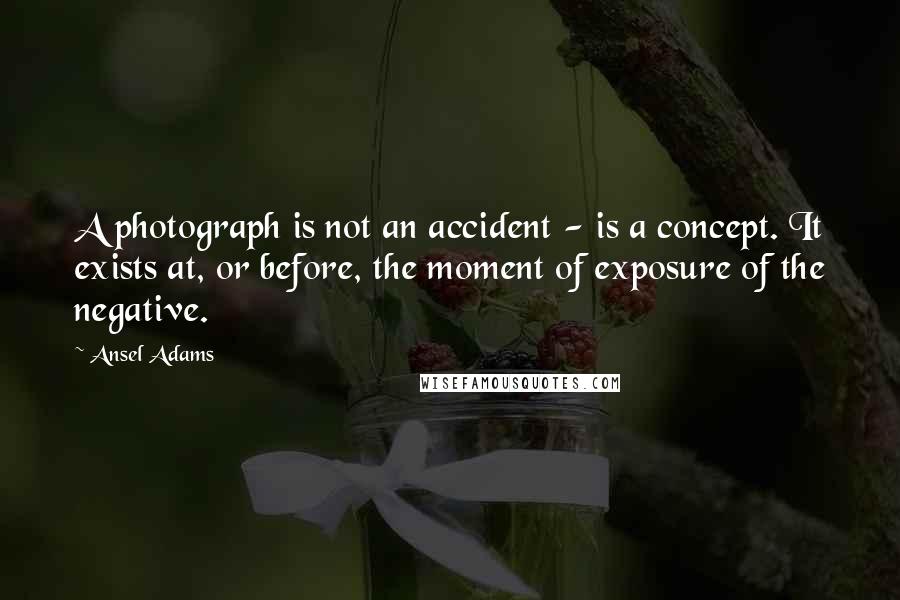 Ansel Adams Quotes: A photograph is not an accident - is a concept. It exists at, or before, the moment of exposure of the negative.