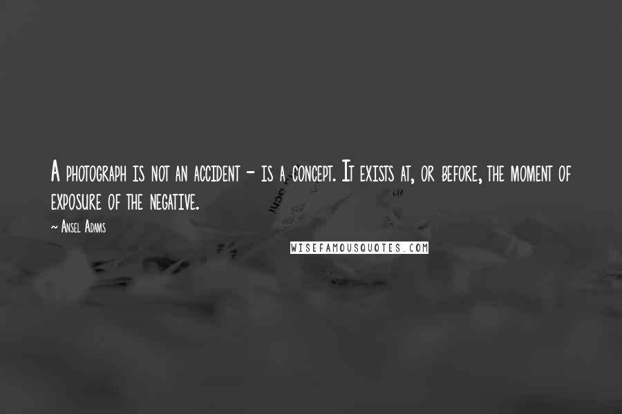 Ansel Adams Quotes: A photograph is not an accident - is a concept. It exists at, or before, the moment of exposure of the negative.