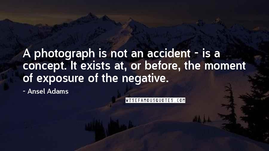 Ansel Adams Quotes: A photograph is not an accident - is a concept. It exists at, or before, the moment of exposure of the negative.