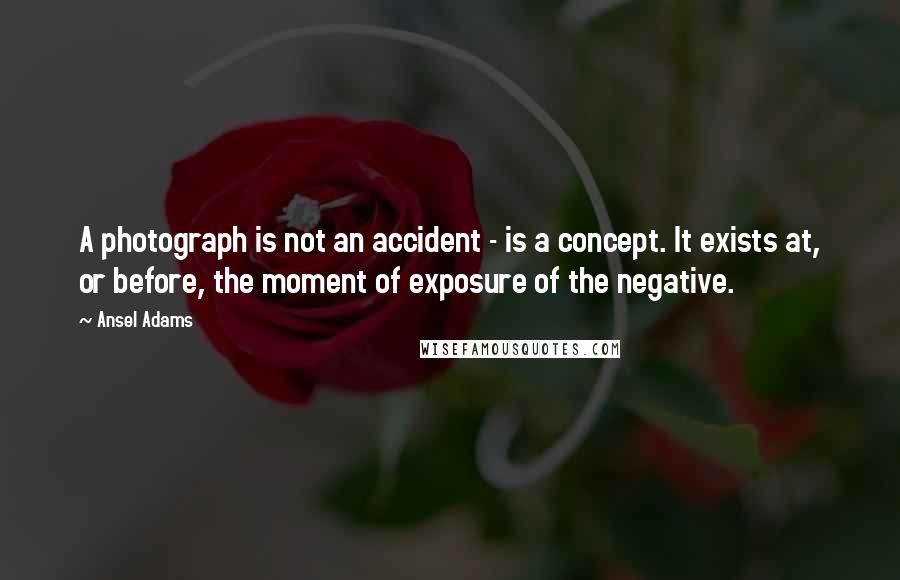 Ansel Adams Quotes: A photograph is not an accident - is a concept. It exists at, or before, the moment of exposure of the negative.