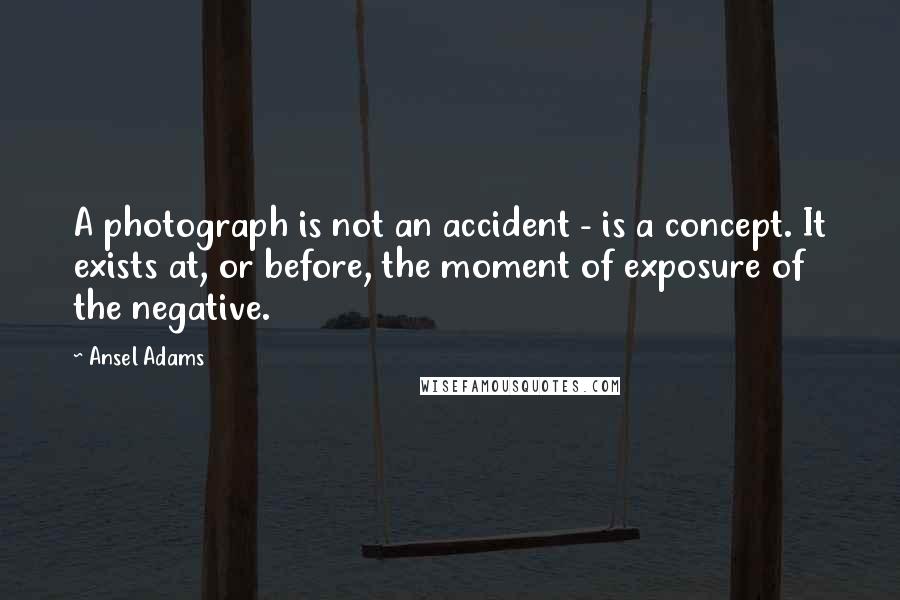 Ansel Adams Quotes: A photograph is not an accident - is a concept. It exists at, or before, the moment of exposure of the negative.
